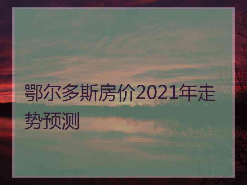 鄂尔多斯房价2021年走势预测