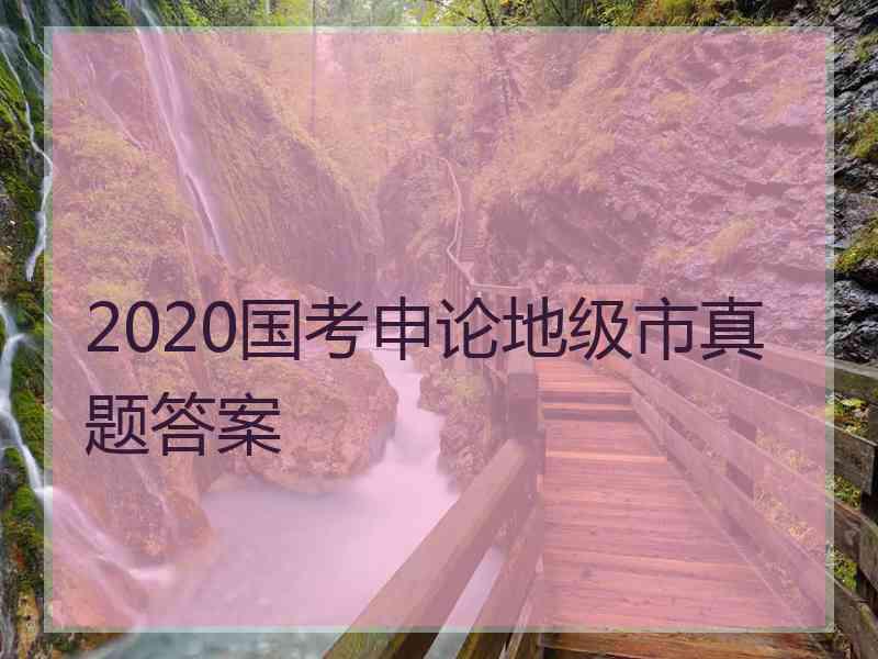 2020国考申论地级市真题答案
