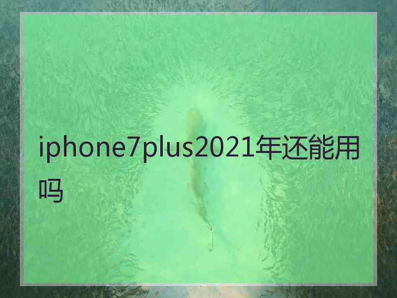 iphone7plus2021年还能用吗