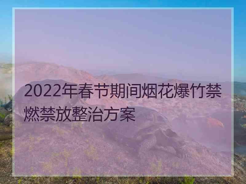 2022年春节期间烟花爆竹禁燃禁放整治方案