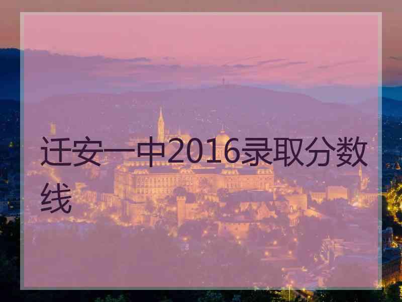 迁安一中2016录取分数线