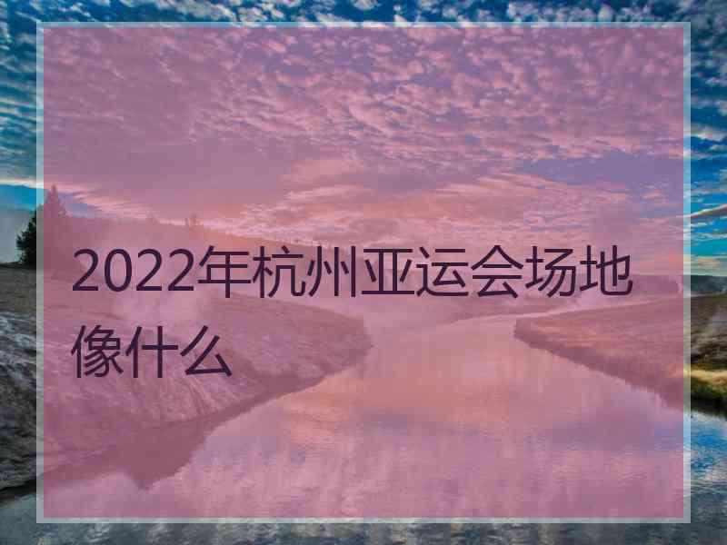 2022年杭州亚运会场地像什么