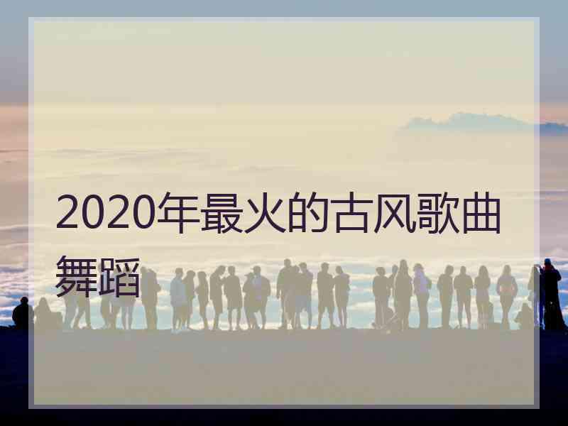 2020年最火的古风歌曲舞蹈