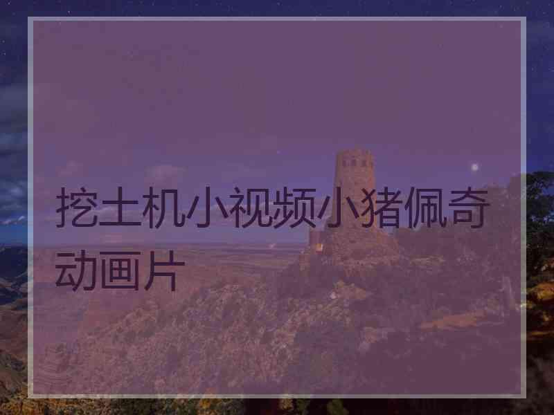 挖土机小视频小猪佩奇动画片