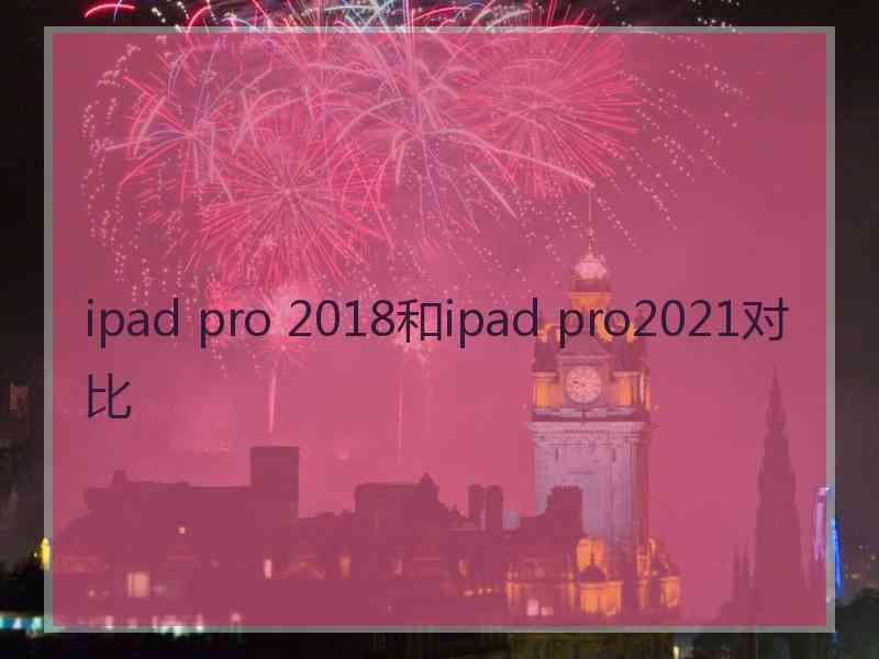 ipad pro 2018和ipad pro2021对比