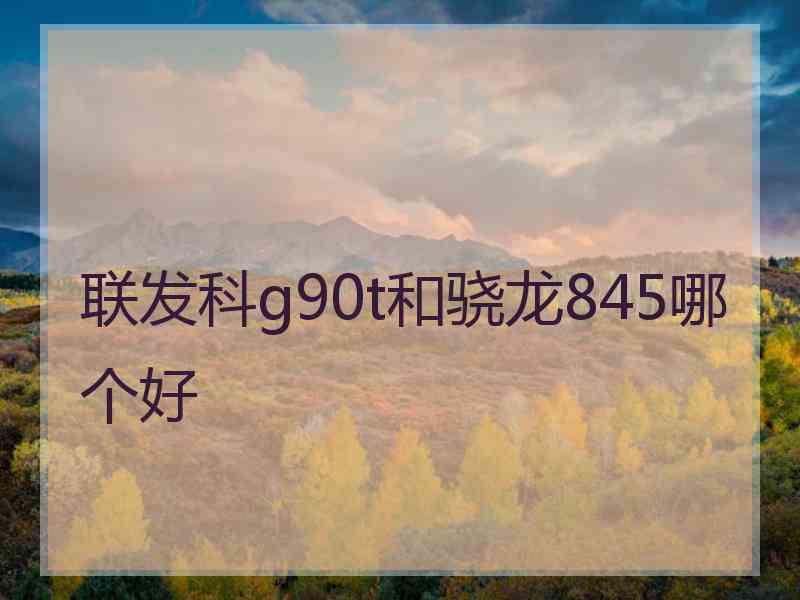联发科g90t和骁龙845哪个好