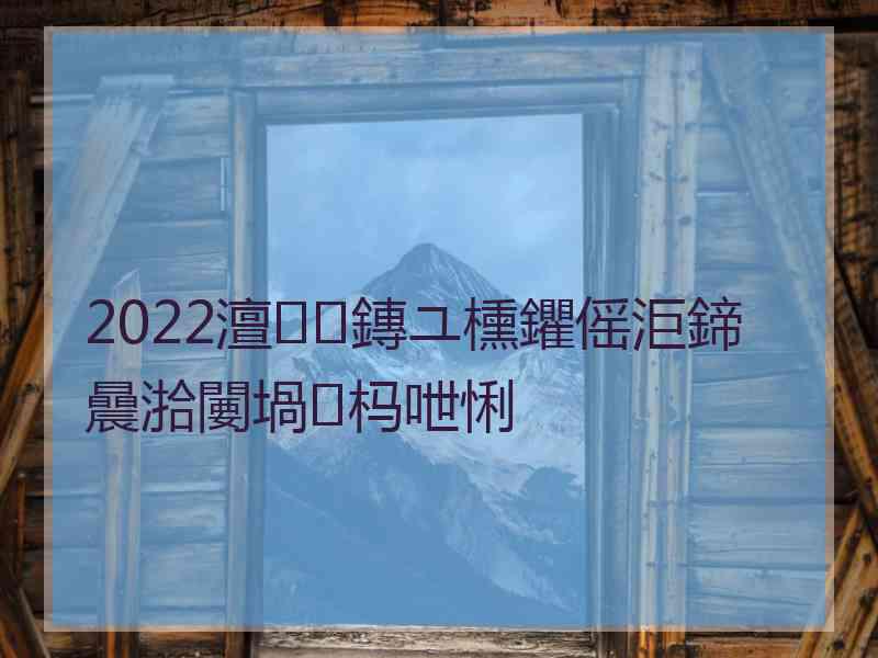 2022澶鏄ユ櫄鑺傜洰鍗曟湁闄堝杩呭悧