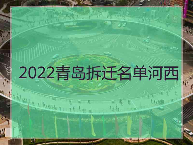 2022青岛拆迁名单河西