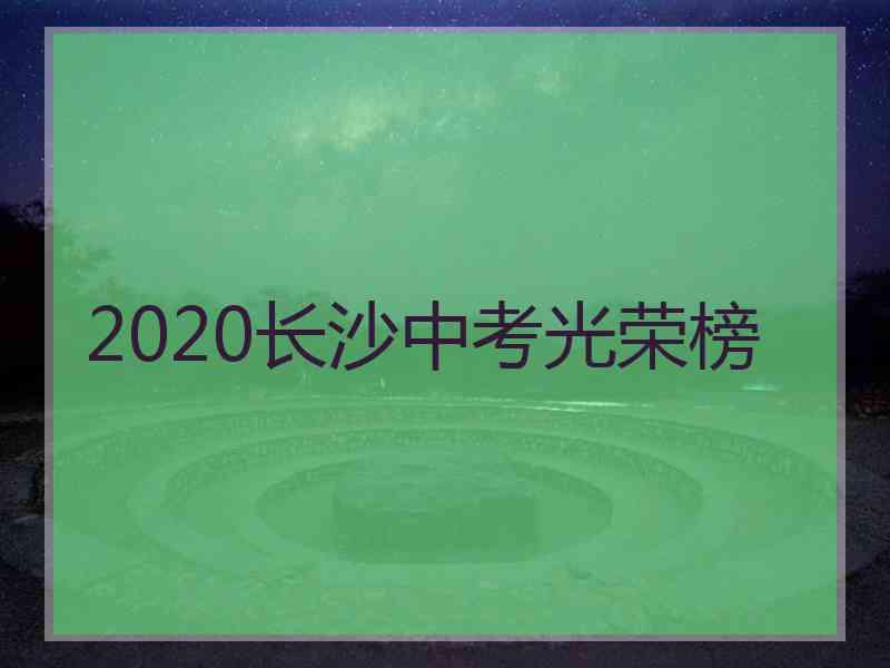 2020长沙中考光荣榜
