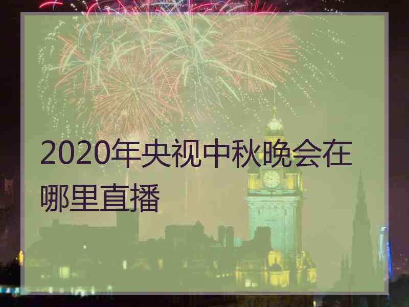 2020年央视中秋晚会在哪里直播