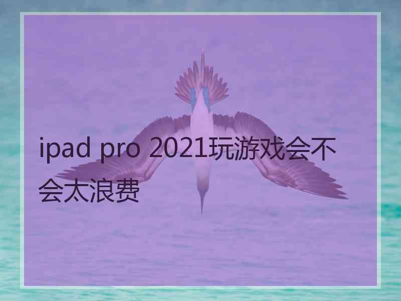 ipad pro 2021玩游戏会不会太浪费