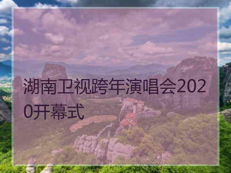 湖南卫视跨年演唱会2020开幕式