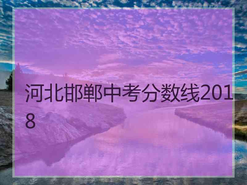 河北邯郸中考分数线2018
