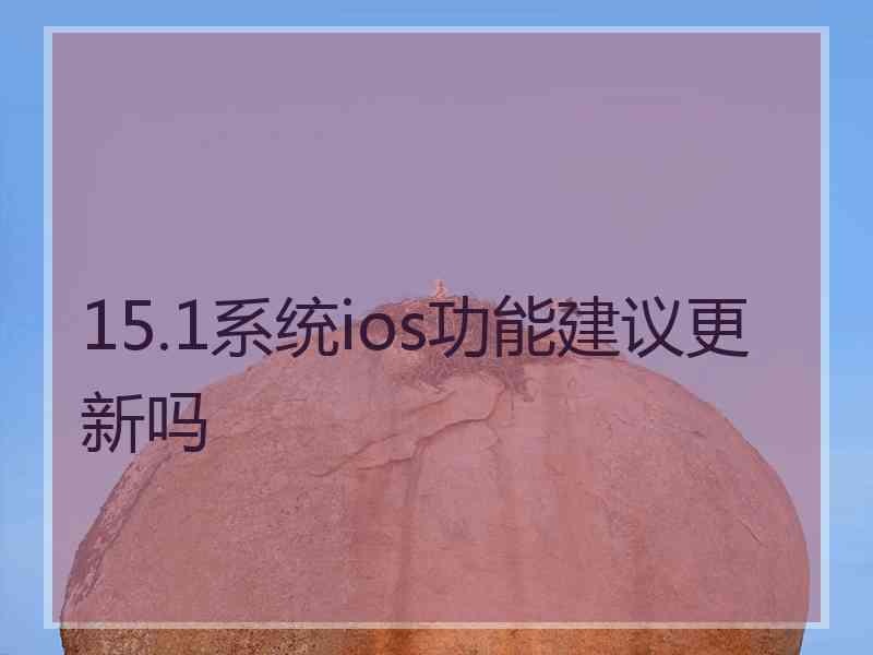 15.1系统ios功能建议更新吗