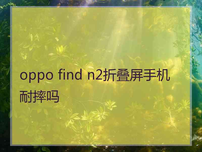 oppo find n2折叠屏手机耐摔吗