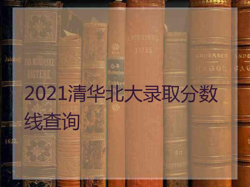 2021清华北大录取分数线查询