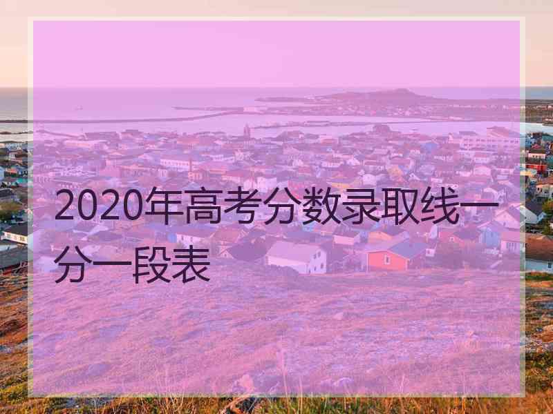 2020年高考分数录取线一分一段表
