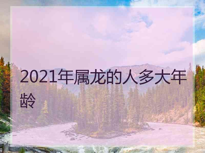 2021年属龙的人多大年龄