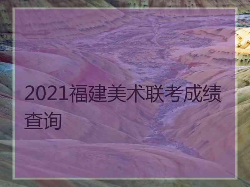 2021福建美术联考成绩查询