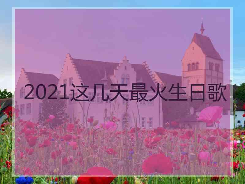 2021这几天最火生日歌