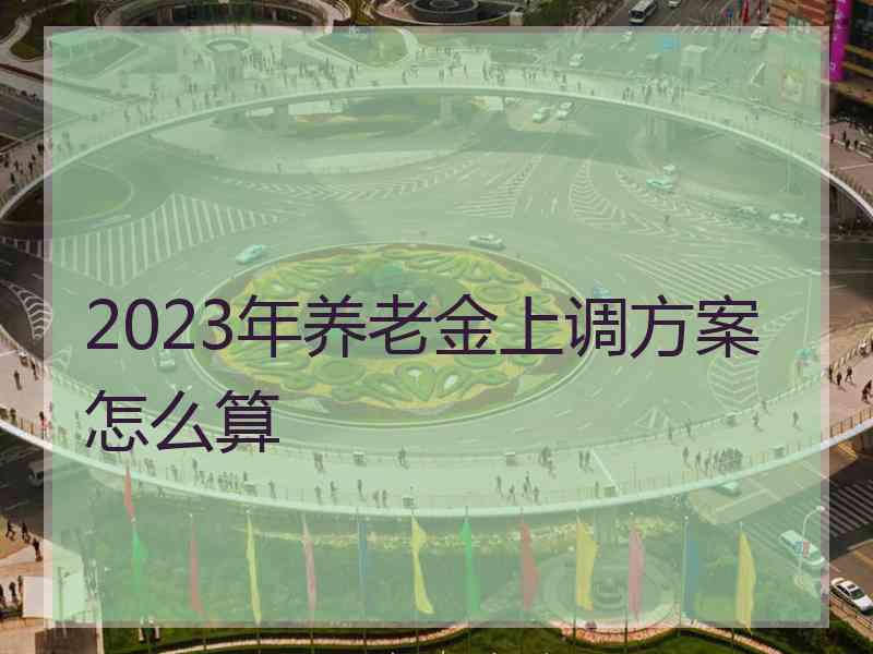 2023年养老金上调方案怎么算