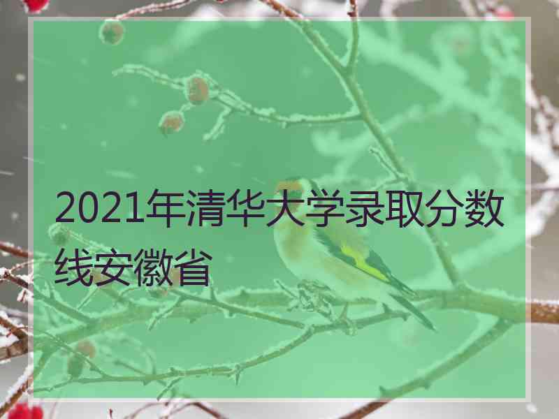 2021年清华大学录取分数线安徽省