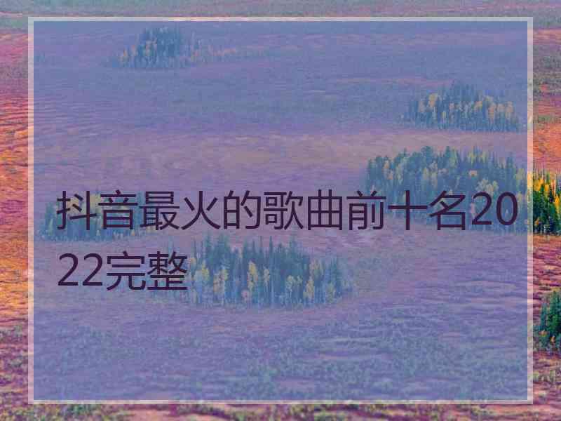 抖音最火的歌曲前十名2022完整