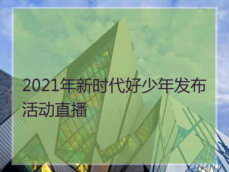 2021年新时代好少年发布活动直播