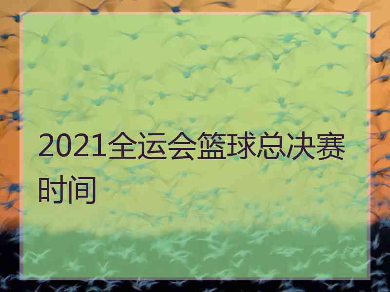 2021全运会篮球总决赛时间