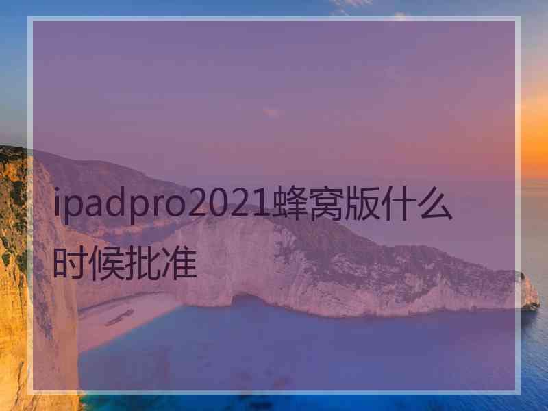 ipadpro2021蜂窝版什么时候批准