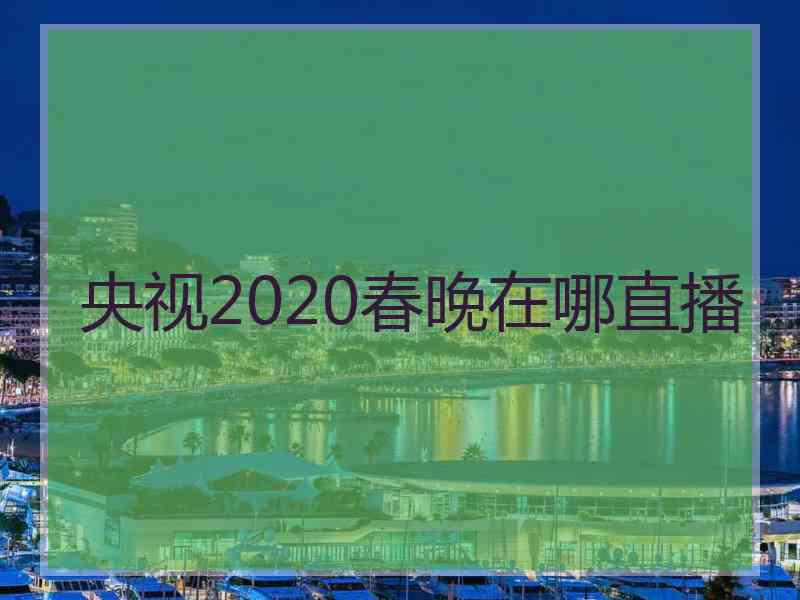 央视2020春晚在哪直播