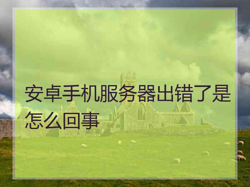 安卓手机服务器出错了是怎么回事