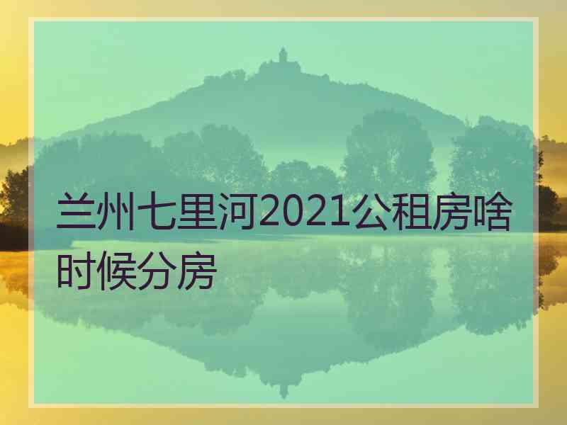 兰州七里河2021公租房啥时候分房