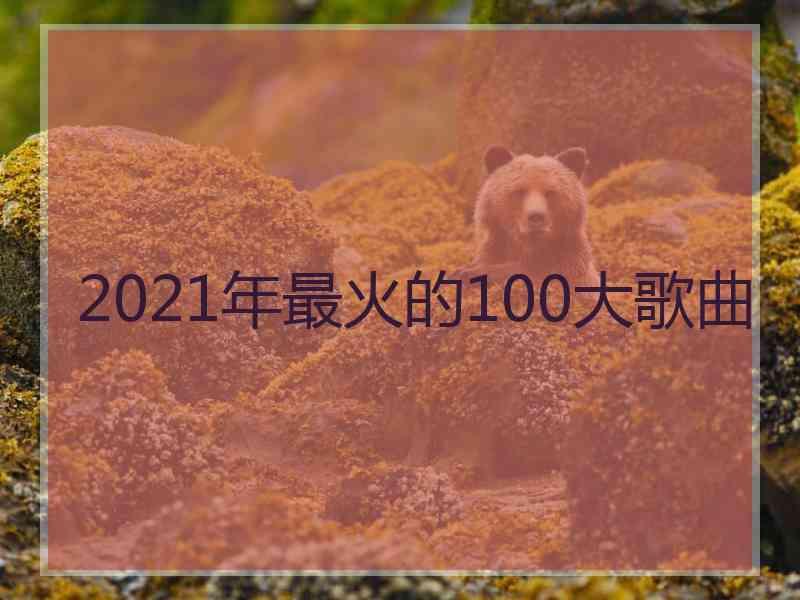 2021年最火的100大歌曲