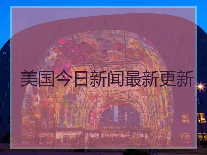 美国今日新闻最新更新