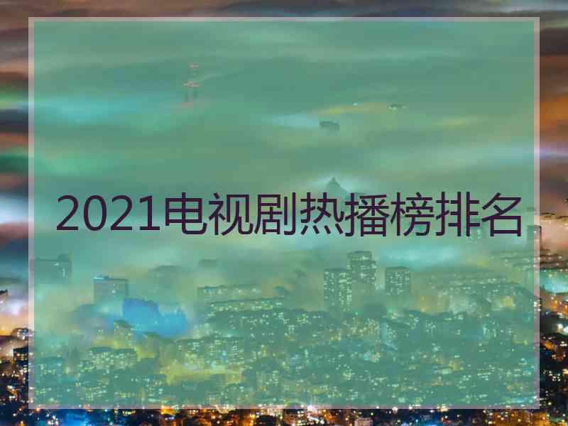 2021电视剧热播榜排名
