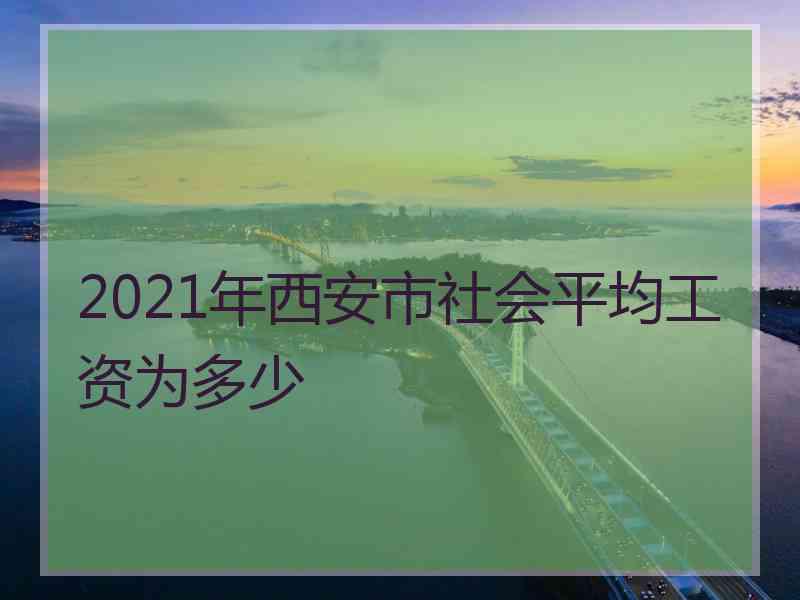 2021年西安市社会平均工资为多少