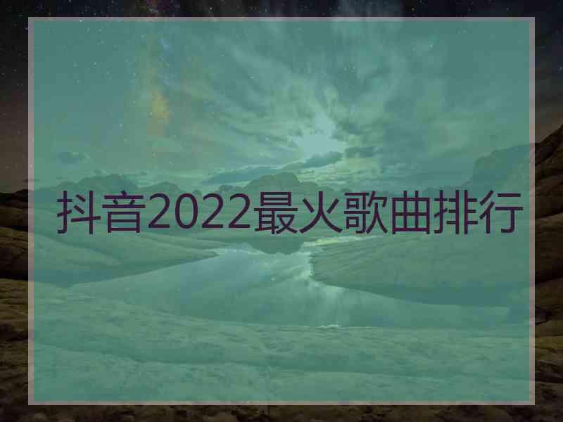 抖音2022最火歌曲排行