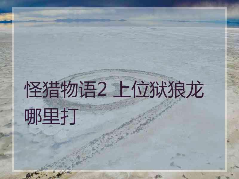 怪猎物语2 上位狱狼龙哪里打