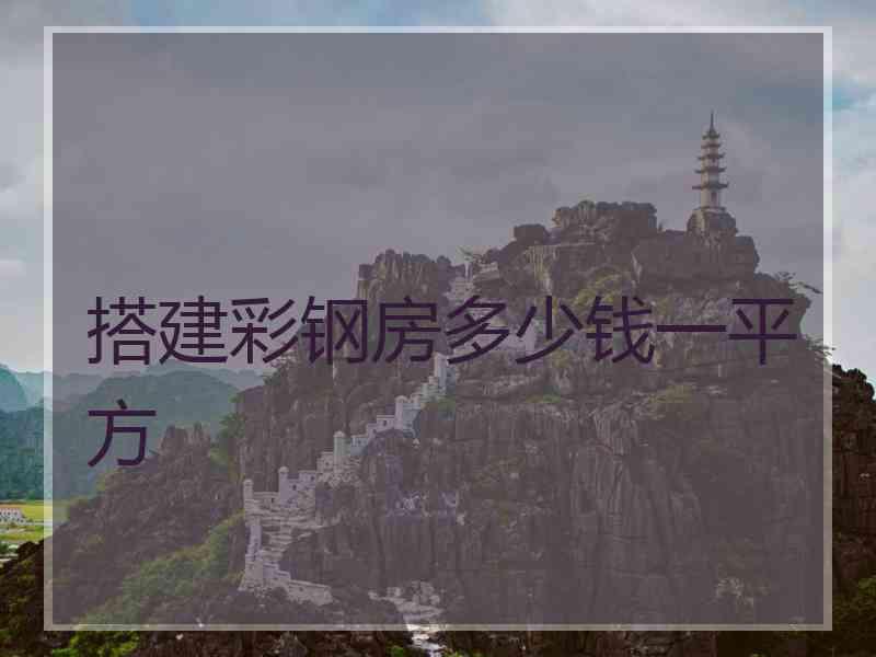 搭建彩钢房多少钱一平方