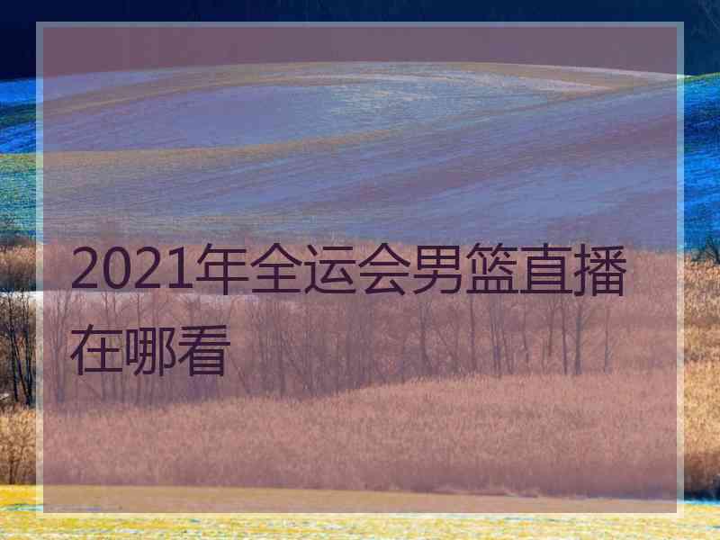 2021年全运会男篮直播在哪看