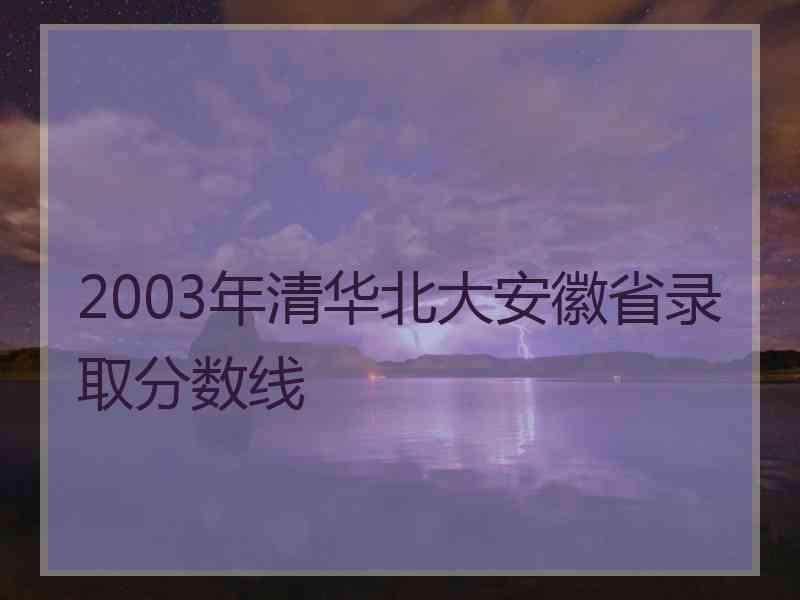 2003年清华北大安徽省录取分数线