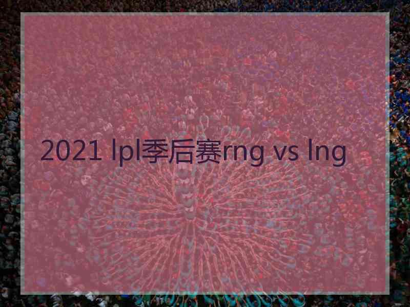 2021 lpl季后赛rng vs lng