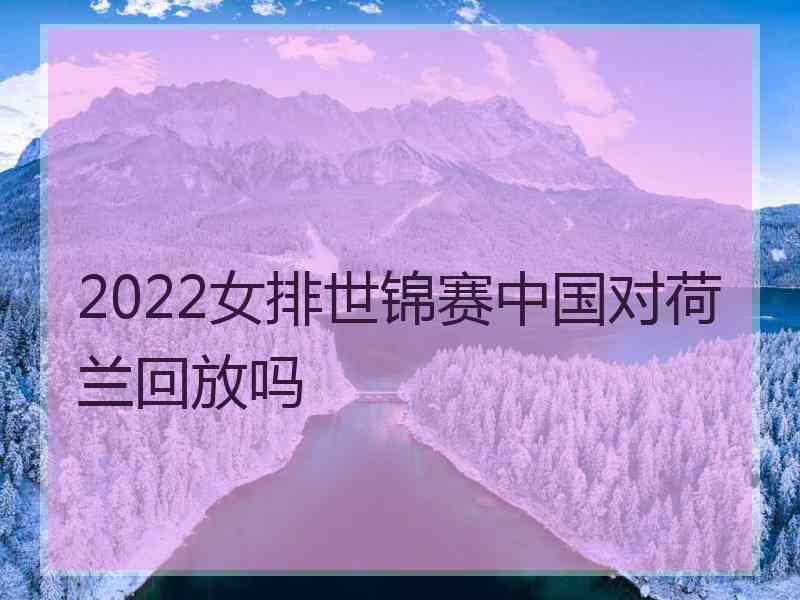 2022女排世锦赛中国对荷兰回放吗