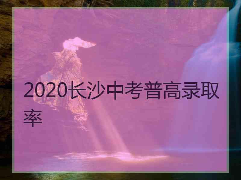 2020长沙中考普高录取率