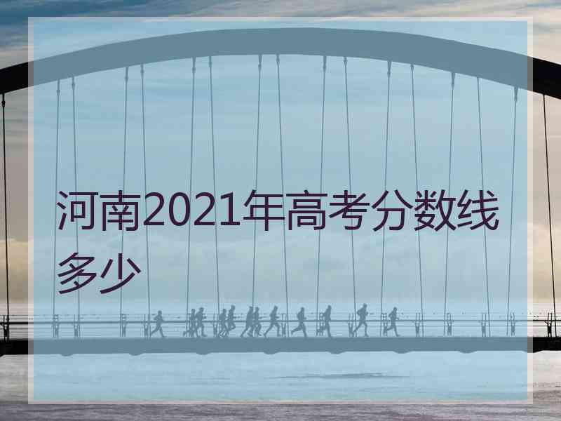 河南2021年高考分数线多少