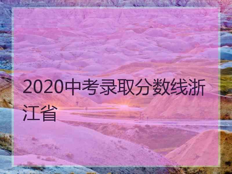 2020中考录取分数线浙江省