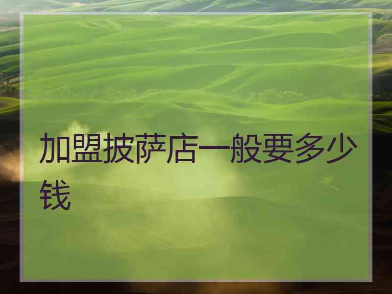 加盟披萨店一般要多少钱