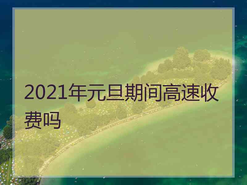 2021年元旦期间高速收费吗