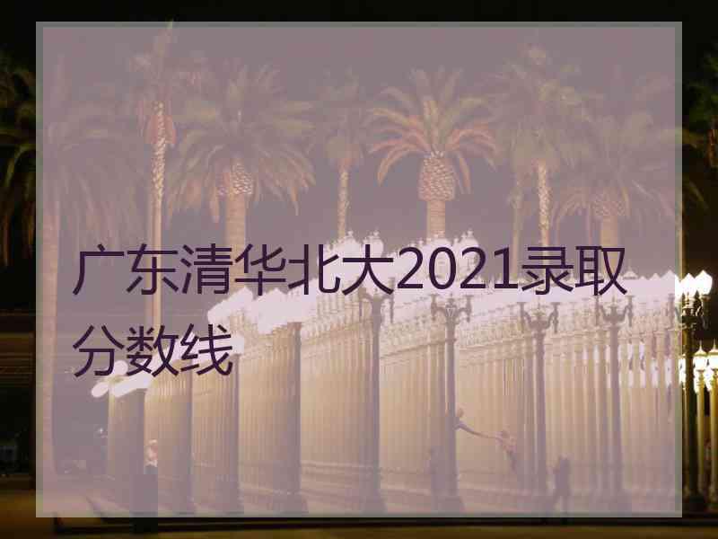 广东清华北大2021录取分数线